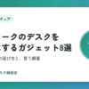 在宅ワークのデスク環境を快適にするガジェット8選｜困りごと別の選び方と買う順番