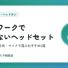 在宅ワークで疲れないヘッドセットの選び方｜軽さ・装着方式・マイクで選ぶおすすめ6選